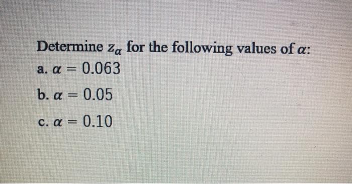 Determine
for the following values of a:
Za
a. α-0.063
%3D
b. α- 0.05
C. α- 0.10
%3D
