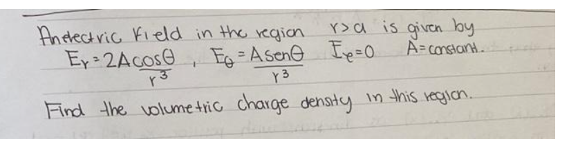 An electric field in the region.
Ey 2Acose
Y3
r>a is given by
A=constant.
=
Eo Asen E=0
Y 3
Find the volumetric charge density in this region.