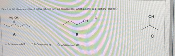 Based on the choices presented below (labeled for your convenience) which alcohol is a "Tertiary" alcohol?
HỌ CHO
A
B
OA. Compound #A O B. Compound #B OC. Compound #C
-OH
OH
8/0
U