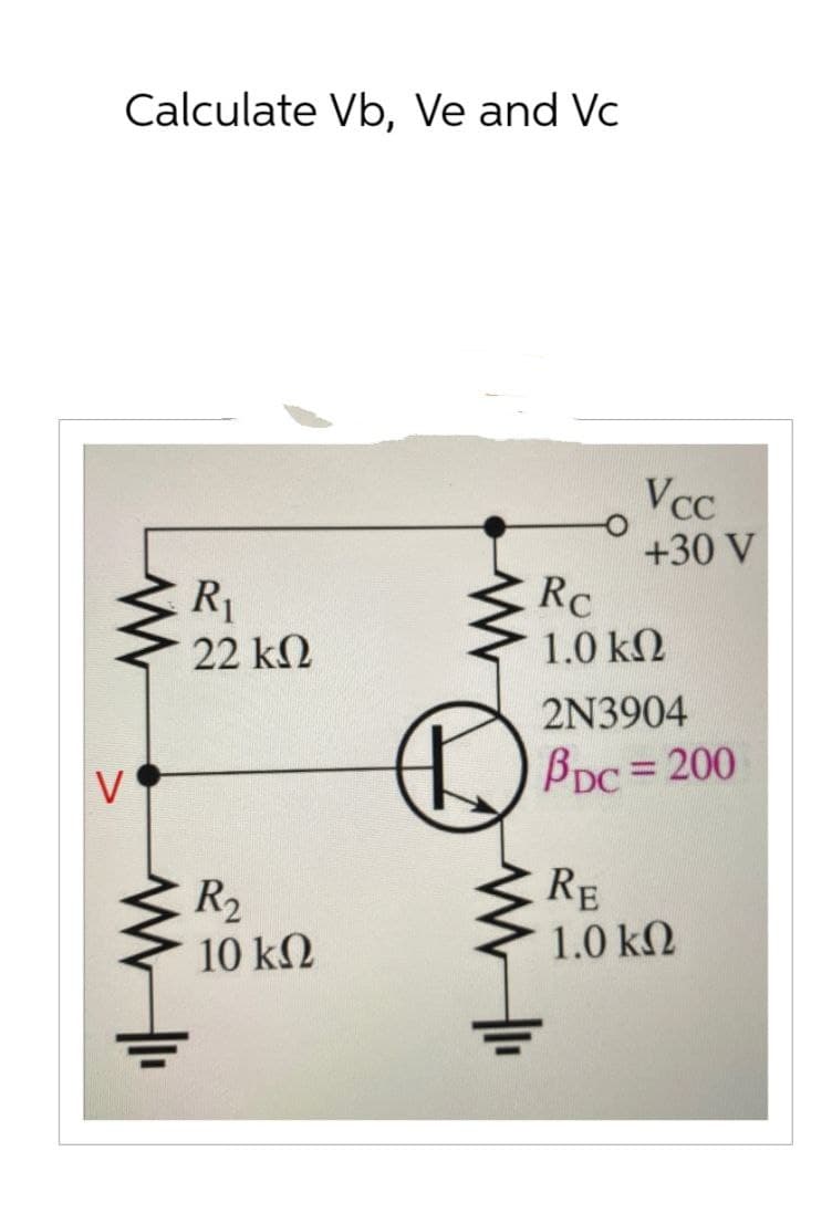 Calculate Vb, Ve and Vc
ww
WI
Vcc
+30 V
R₁
Rc
22 ΚΩ
1.0 ΚΩ
2N3904
BDC = 200
R₂
10 ΚΩ
RE
1.0 ΚΩ