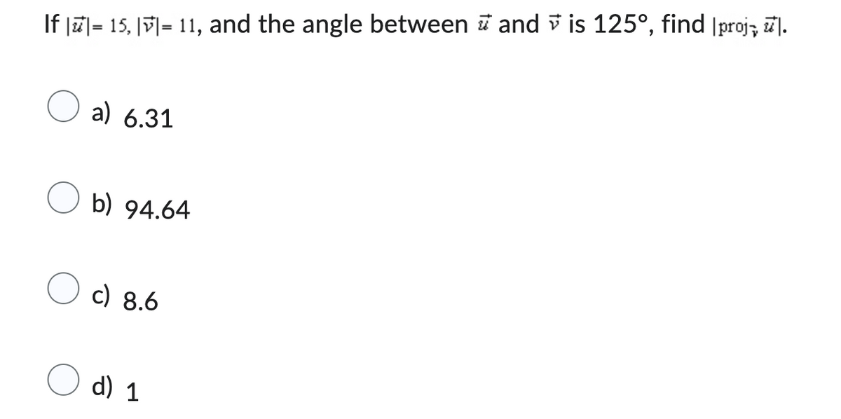 If ||= 15, |v|= 11, and the angle between and is 125°, find proj, l.
a) 6.31
b) 94.64
c) 8.6
d) 1