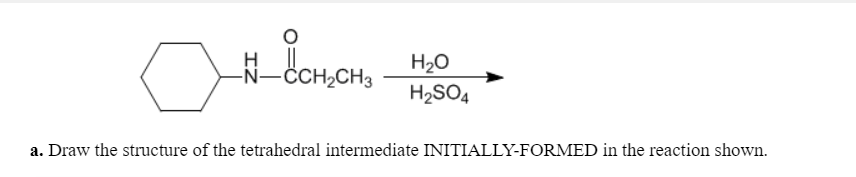 H20
-N-CH2CH3
H2SO4
a. Draw the structure of the tetrahedral intermediate INITIALLY-FORMED in the reaction shown.
