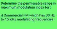 Determine the permissable range in
maximum modulation index for:
i) Commercial FM which has 30 Hz
to 15 KHz modulating frequencies
