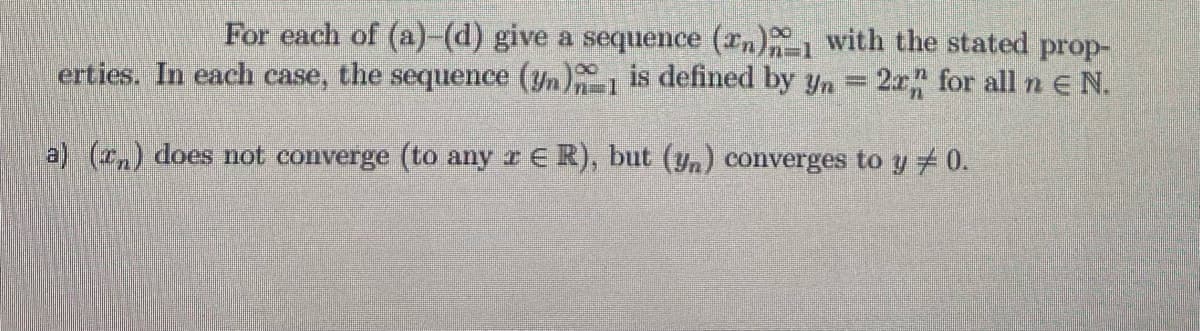 For each of (a)-(d) give a sequence (rn)1 with the stated prop-
erties. In each case, the sequence (yn), is defined by yn = 2r for all n E N.
a) (n) does not converge (to any r E R), but (yn) converges to y #0.
