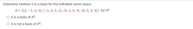 Determine whether S is a basis for the indicated vector space.
S = {(2, –1, 0, 0), (-1, 0, 0, 2), (0, 3, 0, 4), (0, 0, 5, 0)} for R*
O sis a basis of R*.
O is not a basis of R*.
