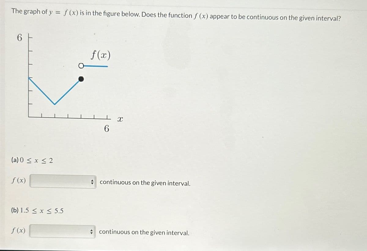 The graph of y = f(x) is in the figure below. Does the function f (x) appear to be continuous on the given interval?
6
(a)0 ≤ x ≤ 2
f (x)
(b) 1.5 < x≤ 5.5
f (x)
f(x)
6
X
continuous on the given interval.
continuous on the given interval.