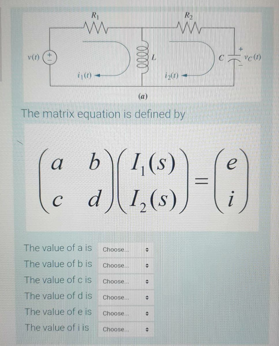 R1
R2
v(1)
vc(1)
i(t) -
(a)
The matrix equation is defined by
b1,(s)
d)1,(s)
e
C
The value of a is
Choose...
The value of b is
Choose...
The value of c is
Choose...
The value of d is
Choose...
The value of e is
Choose...
The value of i is
Choose...
00
