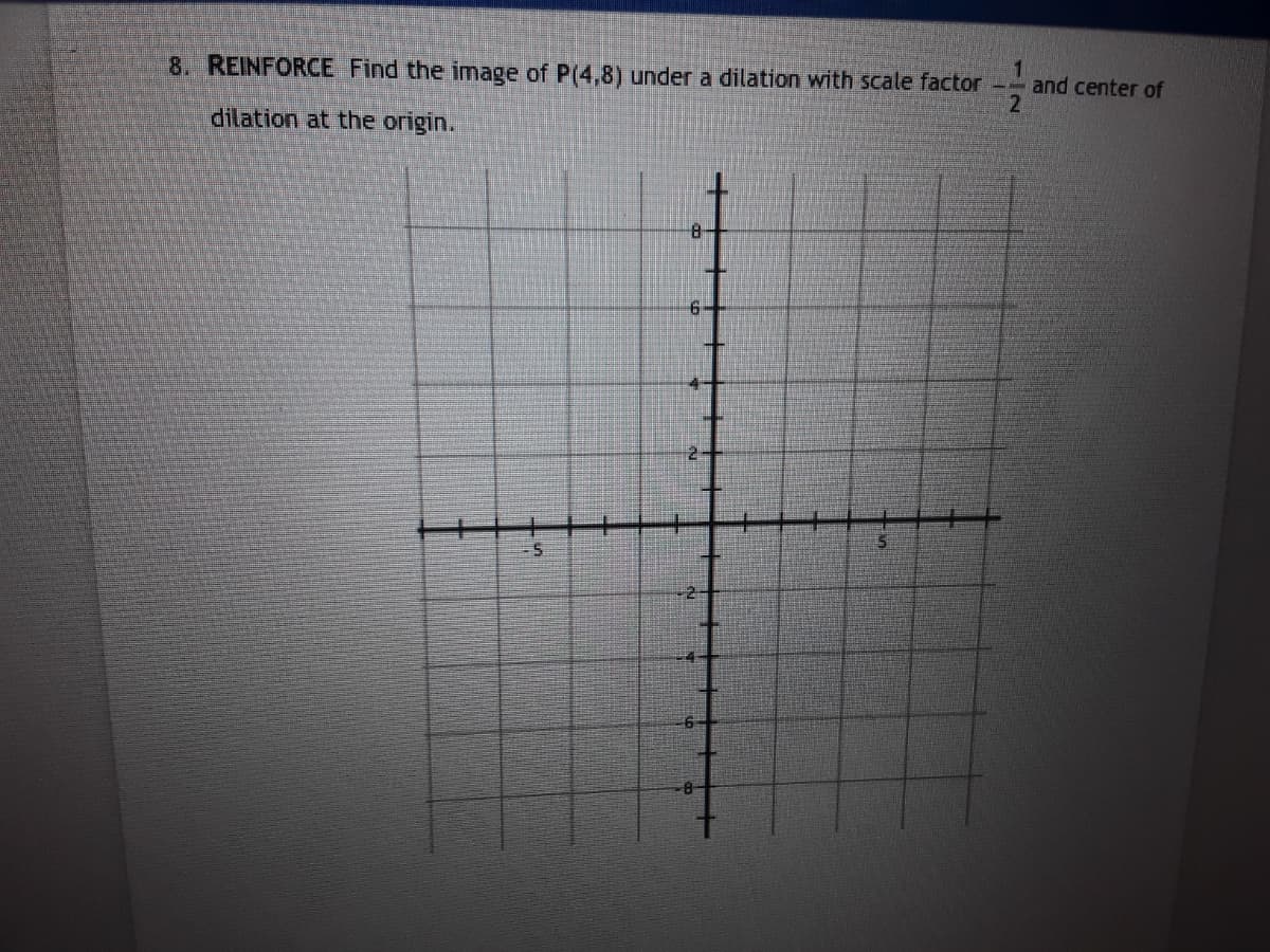 8. REINFORCE Find the image of P(4,8) under a dilation with scale factor
and center of
dilation at the origin.
8-
6-
6-
