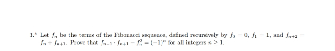 3.* Let fn be the terms of the Fibonacci sequence, defined recursively by fo = 0, fi = 1, and fn+2 =
fn + fn+1: Prove that fn-1· fn+1 – få = (-1)" for all integers n > 1.
