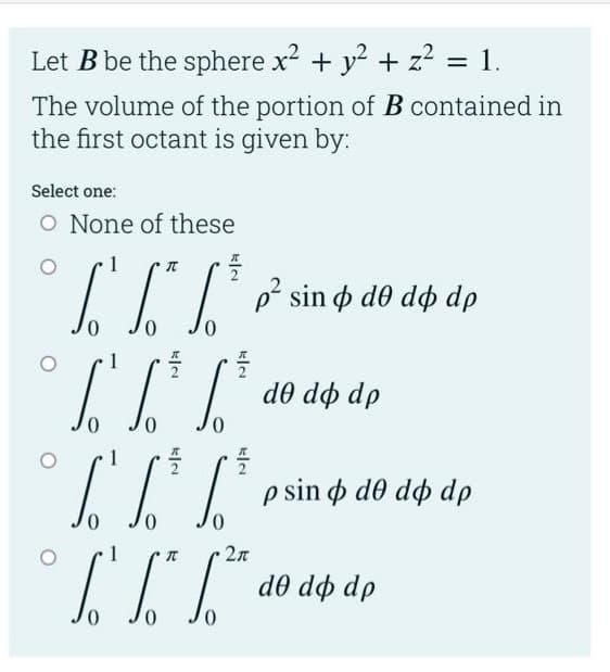 Let B be the sphere x2 + y? + z2:
1.
%3|
The volume of the portion of B contained in
the first octant is given by:
Select one:
O None of these
III P sino dê dộ dp
0.
de do dp
II osin do dộ dp
0.
0.
0.
2л
0.
dp op op
