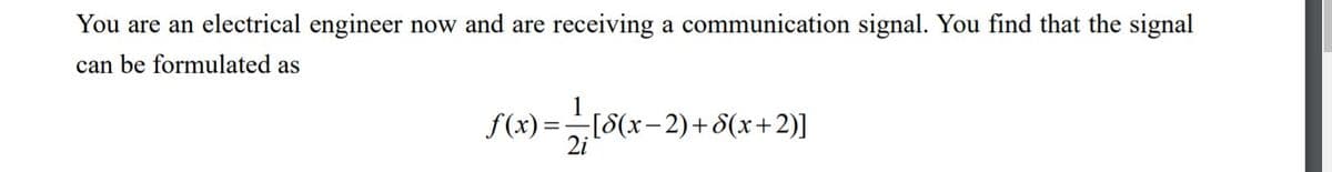 You are an electrical engineer now and are receiving a communication signal. You find that the signal
can be formulated as
1
f(x)=[8(x-2)+ 8(x+2)]
2i
