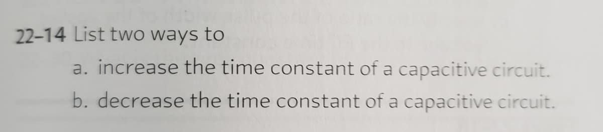 22-14 List two ways to
a. increase the time constant of a capacitive circuit.
b. decrease the time constant of a capacitive circuit.
