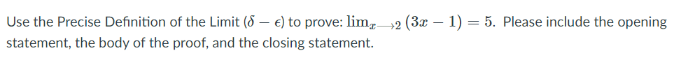 Use the Precise Definition of the Limit (§ – €) to prove: lim,
+2 (3x –
– 1)
= 5. Please include the opening
statement, the body of the proof, and the closing statement.
