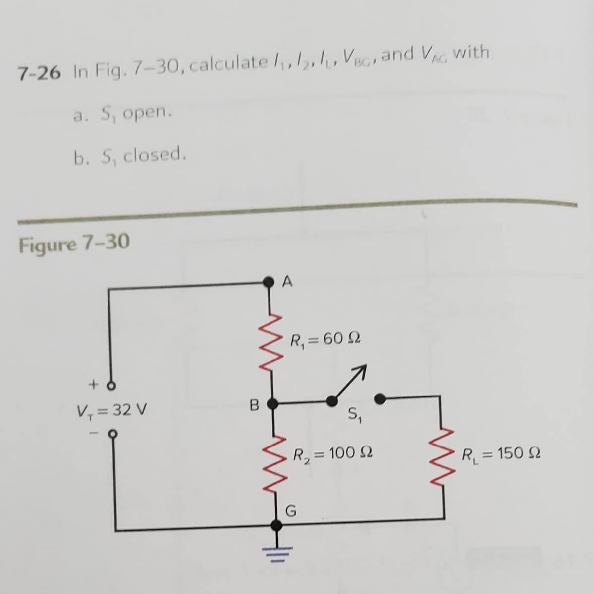 7-26 In Fig. 7-30, calculate /, VEGand VAG with
a. S, open.
b. S, closed.
Figure 7-30
A
R, = 60 2
V,= 32 V
S,
R,= 100 2
R = 150 2
G
