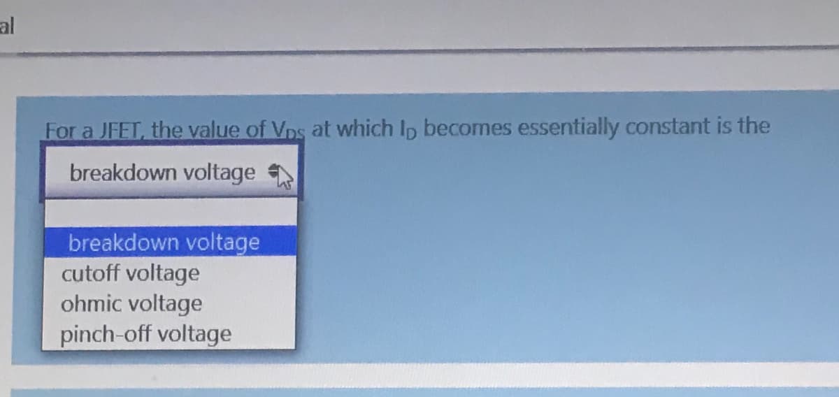 al
For a JFET, the value of Vps at which Ip becomes essentially constant is the
breakdown voltage
breakdown voltage
cutoff voltage
ohmic voltage
pinch-off voltage
