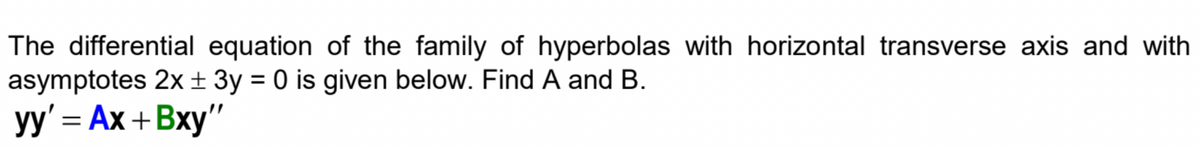 The differential equation of the family of hyperbolas with horizontal transverse axis and with
asymptotes 2x± 3y = 0 is given below. Find A and B.
yy' = Ax +Bxy"
%3D
