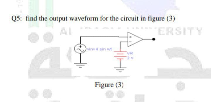 Q5: find the output waveform for the circuit in figure (3)
Al
"ERSITY
vine4 sin wt
VR
2V
Figure (3)
