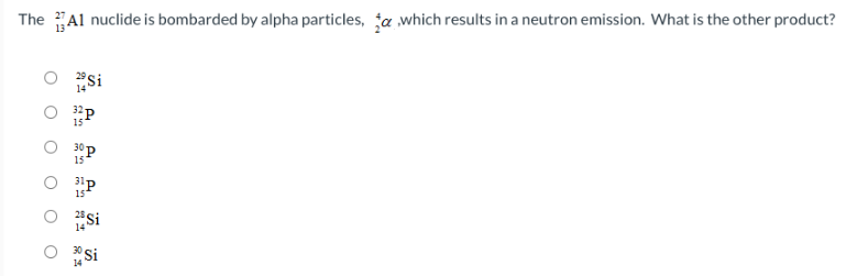 The A1 nuclide is bombarded by alpha particles, a which results in a neutron emission. What is the other product?
22Si
30 Si
14