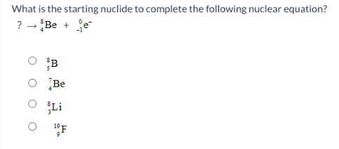 What is the starting nuclide to complete the following nuclear equation?
? → Be + e
B
Be
Li
O 10F