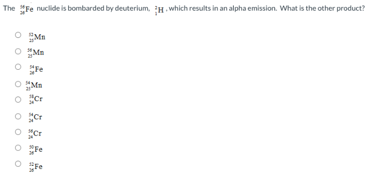 The Fe nuclide is bombarded by deuterium, H, which results in an alpha emission. What is the other product?
O 2 Mn
O 5 Mn
Fe
O Mn
O 58 Cr
O Cr
56CT
O 50 Fe
O
32 Fe