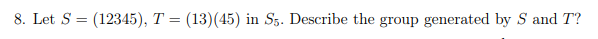 8. Let S = (12345), T = (13)(45) in S5. Describe the group generated by S and T?