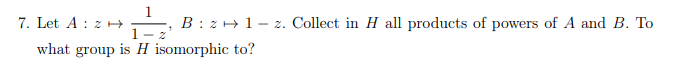 7. Let A 2
:
لا
B: z1-z. Collect in H all products of powers of A and B. To
what group is H isomorphic to?