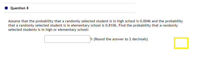 Question 8
Assume that the probability that a randomly selected student is in high school is 0.0046 and the probability
that a randomly selected student is in elementary school is 0.8106. Find the probability that a randomly
selected students is in high or elementary school:
% (Round the answer to 2 decimals)