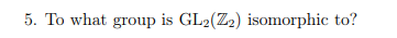 5. To what group is GL2(Z2) isomorphic to?