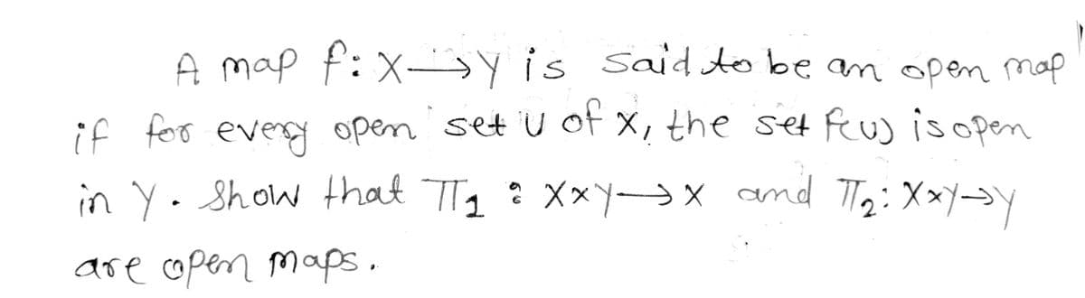 A map f:x-Y is said to be an open map
if for every open set U of X, the set feu) is open
in Yo show that T₁ : XxY→x and T₂: XxY->y
are open maps.