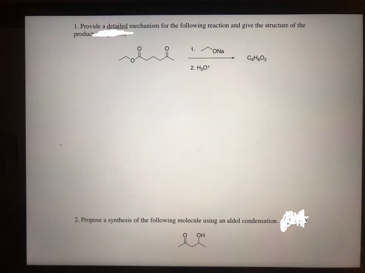 1. Provide a detailed mechanism for the following reaction and give the structure of the
product
1.
ONa
2. H3O*
2. Propose a synthesis of the following molecule using an aldol condensation.
OH
