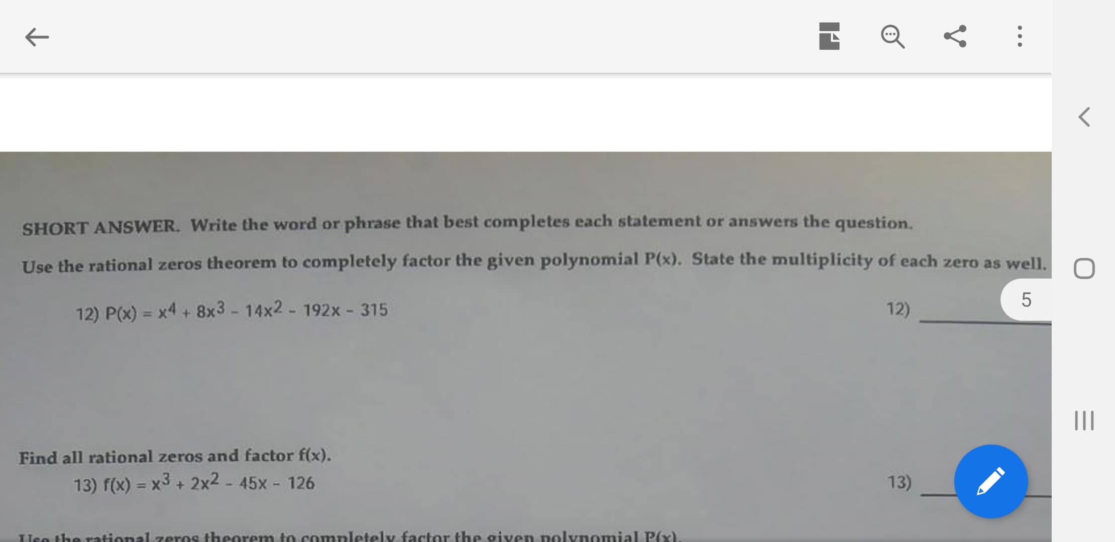 SHORT ANSWER. Write the word or phrase that best completes each statement or answers the question.
Use the rational zeros theorem to completely factor the given polynomial P(x). State the multiplicity of each zero as well.
12) P(x) = x4 + 8x3 - 14x2 - 192x - 315
12)
II
Find all rational zeros and factor f(x).
13) f(x) = x3 + 2x2 - 45x - 126
13)
%3D
Use the rational zeros theorem to completely factor the given polynomial P(x).
LO
