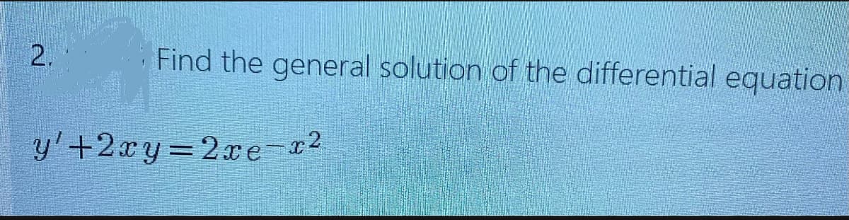 2.
Find the general solution of the differential equation
y'+2xy 2xe-x2
