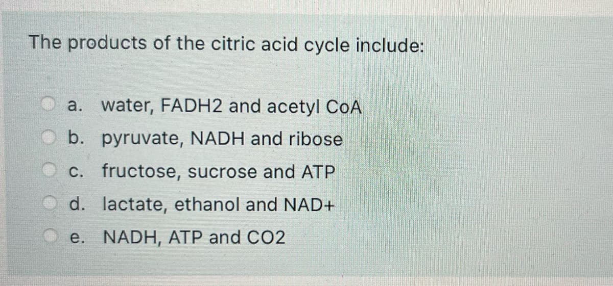 The products of the citric acid cycle include:
a. water, FADH2 and acetyl CoA
b. pyruvate, NADH and ribose
c. fructose, sucrose and ATP
d. lactate, ethanol and NAD+
e. NADH, ATP and CO2
O O
