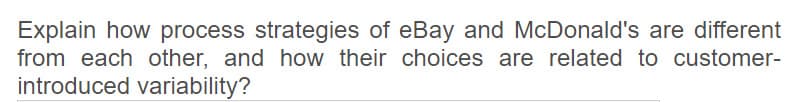 Explain how process strategies of eBay and McDonald's are different
from each other, and how their choices are related to customer-
introduced variability?
