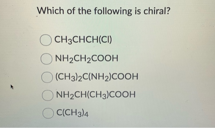 Which of the following is chiral?
CH3CHCH(CI)
NH2CH2COOH
(CH3)2C(NH2)COOH
NH2CH(CH3)COOH
C(CH3)4