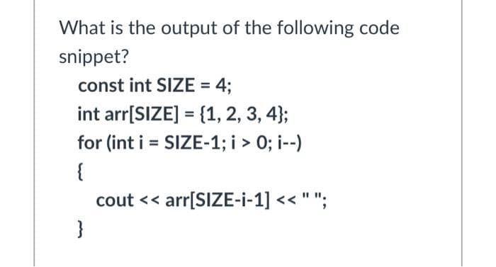 What is the output of the following code
snippet?
const int SIZE = 4;
int arr[SIZE] = {1, 2, 3, 4);
for (int i = SIZE-1; i > 0; i--)
{
cout << arr[SIZE-i-1] << " ";
}