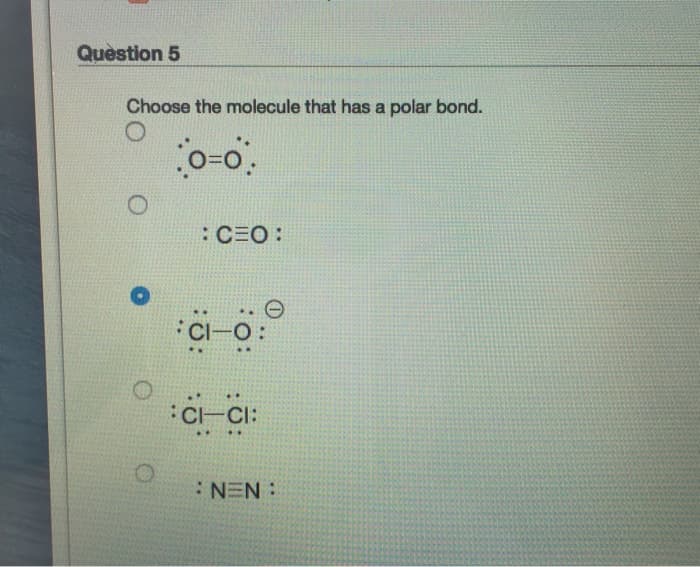 Question 5
Choose the molecule that has a polar bond.
0=0
: CEO:
CI-O:
CI-CI:
....
NEN: