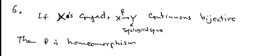 6.
f
If Xo's Compact, xhy
Then & is homeomorphism
Continuous bijective
Topelagical space