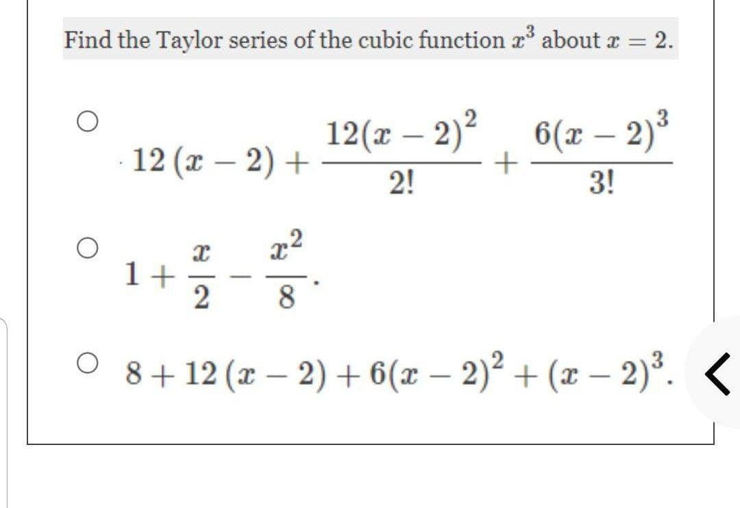 Find the Taylor series of the cubic function x³ about x = = 2.
.
12 (x - 2) +
1+
X
-
2
-
x²
8
12(x - 2)²
2!
+
6(x - 2)³
3!
8 + 12 (x − 2) + 6(x − 2)² + (x − 2)³. <