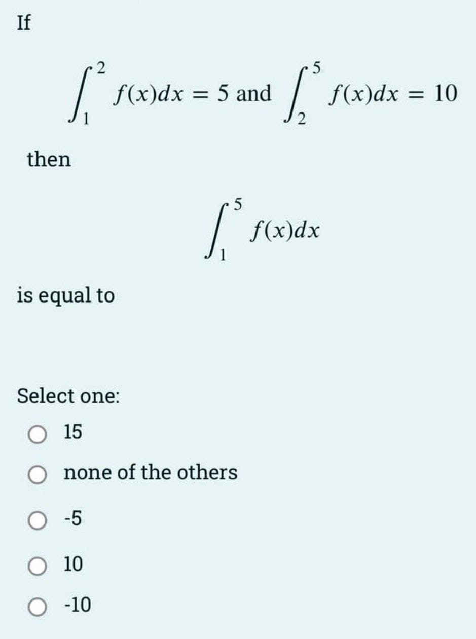 If
2
[².
then
f(x)dx = 5 and
is equal to
Select one:
O 15
O -5
O 10
O -10
5
['se
none of the others
5
f(x)dx
f(x)dx= 10