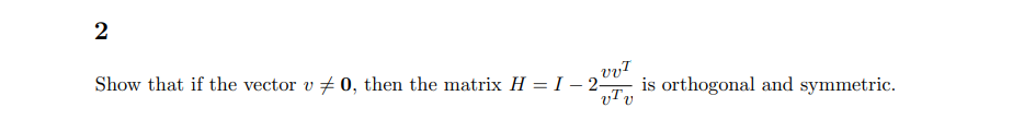 2
Show that if the vector v + 0, then the matrix H = I – 2º- is orthogonal and symmetric.
vv7
