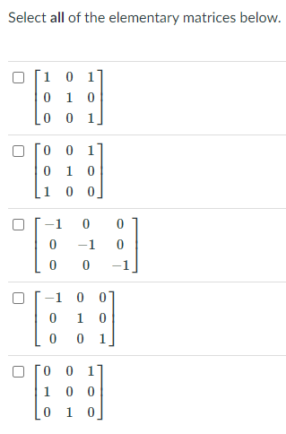 Select all of the elementary matrices below.
1 0 1
0 1 0
0 0 1
0 1 0
1 0 0]
-1
-1
-1 0
1
1
1 0 0
1 0

