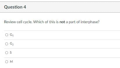 Question 4
Review cell cycle. Which of this is not a part of interphase?
G1
G2
OS
OM
