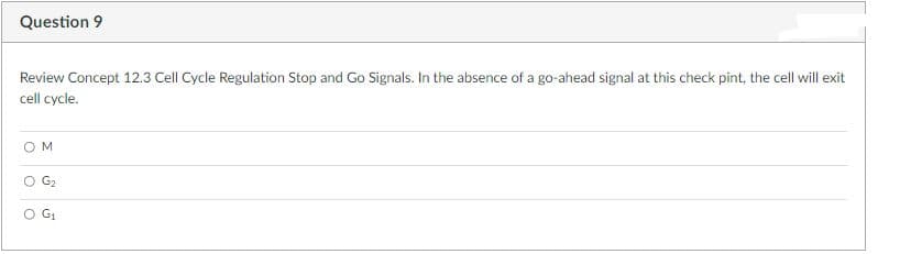 Question 9
Review Concept 12.3 Cell Cycle Regulation Stop and Go Signals. In the absence of a go-ahead signal at this check pint, the cell will exit
cell cycle.
OM
