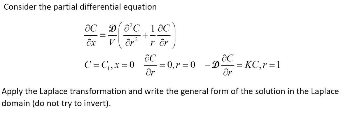 Consider the partial differential equation
D ô°C 1 0C
+
Ox
V Or?
r ôr
C=C,x=0
0,r = 0 - D
Or
KC,r =1
Apply the Laplace transformation and write the general form of the solution in the Laplace
domain (do not try to invert).
