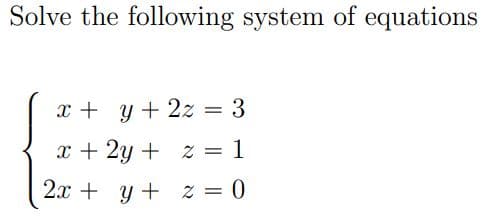 Solve the following system of equations
x + y + 2z = 3
x + 2y + z = = 1
2x + y + z = 0