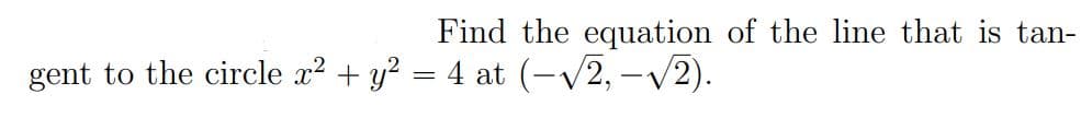 Find the equation of the line that is tan-
gent to the circle x² + y² = 4 at (-√√2, –√2).