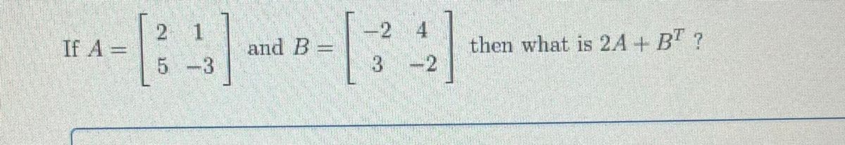 -2 4
2
If A =
1
and B =
3
then what is 24 + B' ?
-2
5 -3
