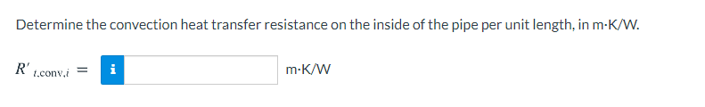 Determine the convection heat transfer resistance on the inside of the pipe per unit length, in m-K/W.
R'
i
m-K/W
1.conv.i
