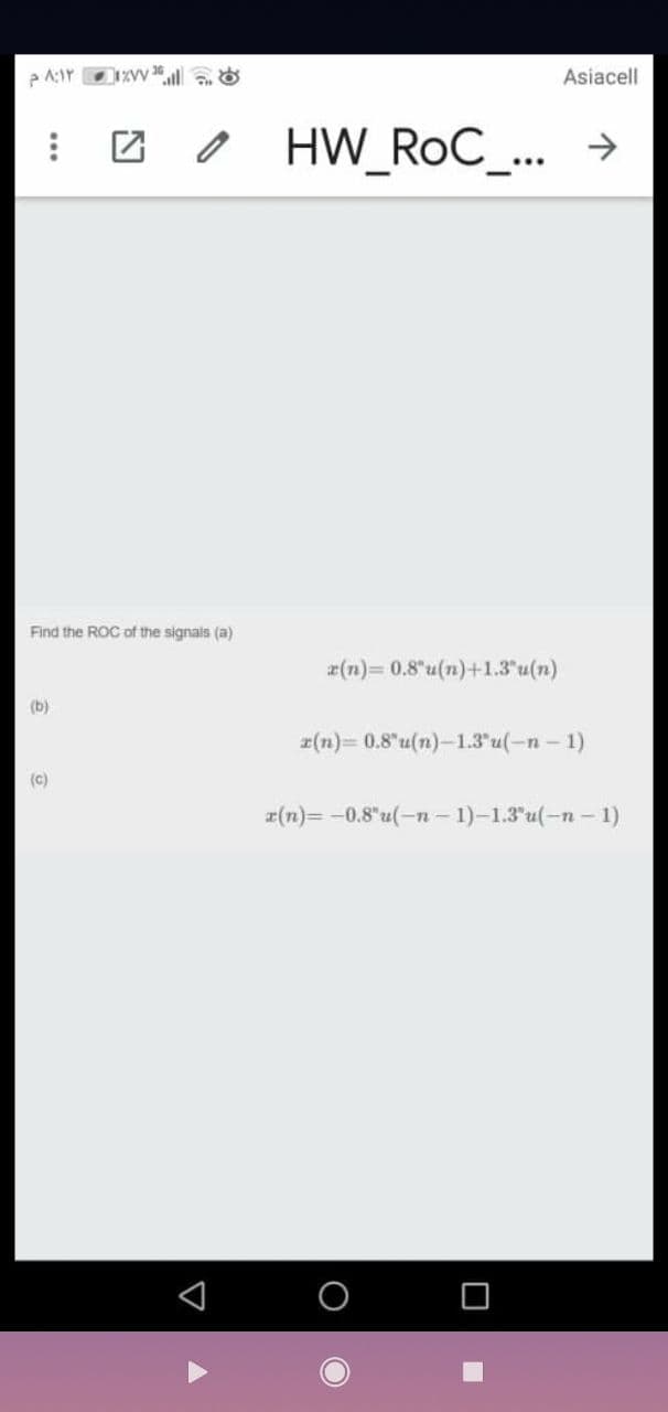 Asiacell
O HW_RoC_... →
Find the ROC of the signals (a)
a(n)= 0.8"u(n)+1.3"u(n)
(b)
2(n)= 0.8"u(n)-1.3 u(-n - 1)
(c)
a(n)= -0.8"u(-n-1)-1.3'u(-n- 1)
